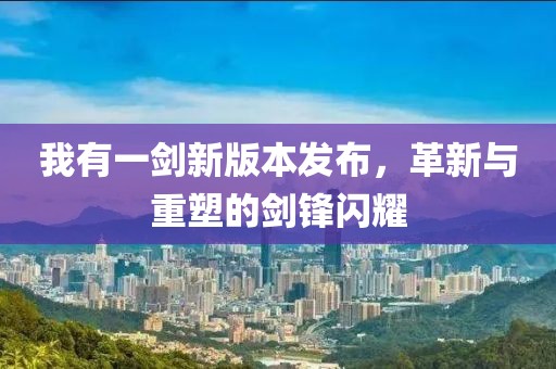 我有一剑新版本发布，革新与重塑的剑锋闪耀