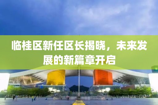 临桂区新任区长揭晓，未来发展的新篇章开启