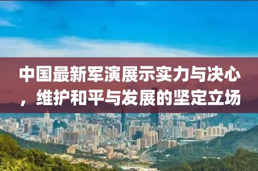 中国最新军演展示实力与决心，维护和平与发展的坚定立场