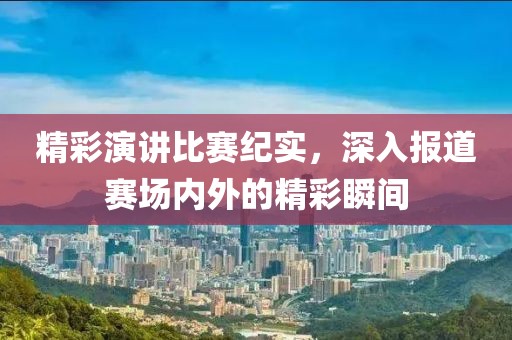 精彩演讲比赛纪实，深入报道赛场内外的精彩瞬间