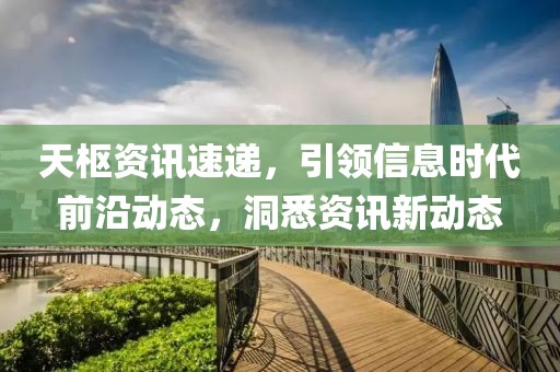 天枢资讯速递，引领信息时代前沿动态，洞悉资讯新动态