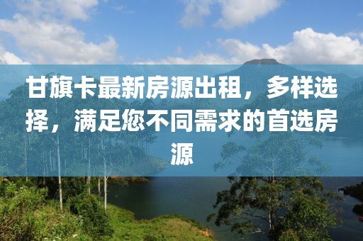 甘旗卡最新房源出租，多样选择，满足您不同需求的首选房源