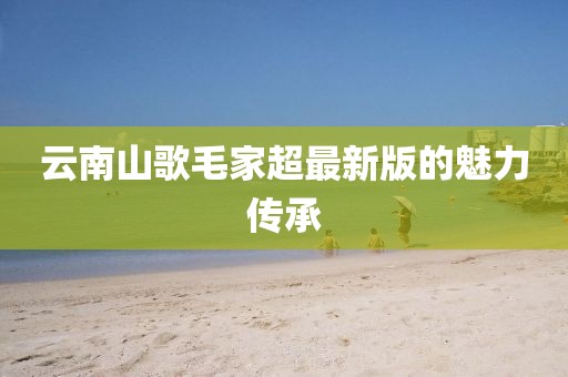 云南山歌毛家超最新版的魅力传承