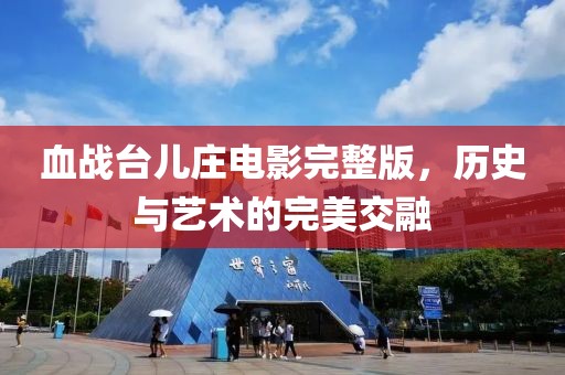 血战台儿庄电影完整版，历史与艺术的完美交融