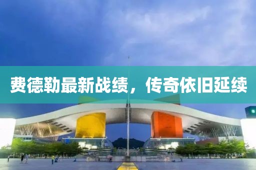 费德勒最新战绩，传奇依旧延续