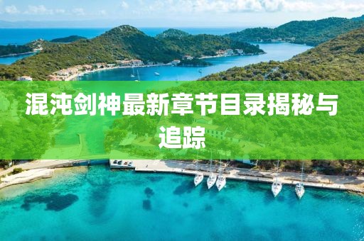 混沌剑神最新章节目录揭秘与追踪