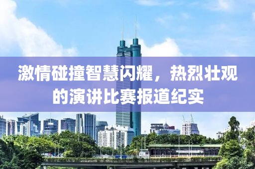 激情碰撞智慧闪耀，热烈壮观的演讲比赛报道纪实