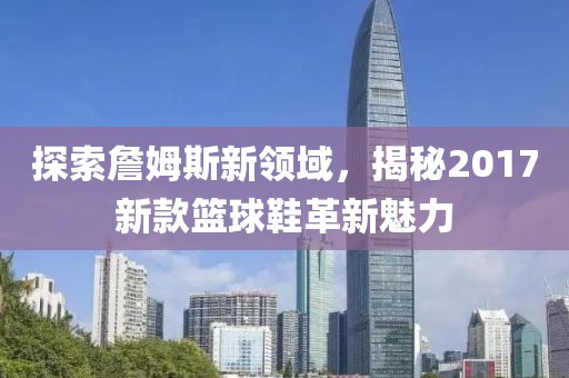 探索詹姆斯新领域，揭秘2017新款篮球鞋革新魅力