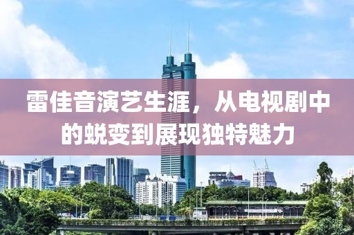 雷佳音演艺生涯，从电视剧中的蜕变到展现独特魅力