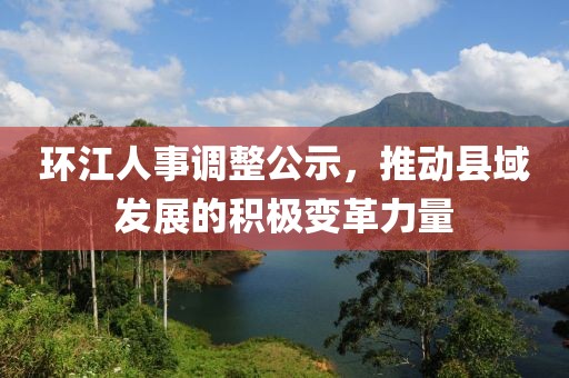 环江人事调整公示，推动县域发展的积极变革力量