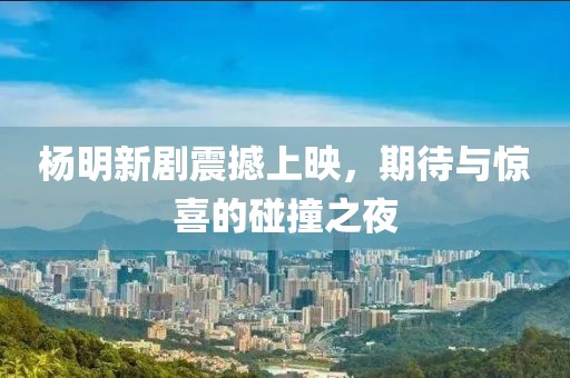 杨明新剧震撼上映，期待与惊喜的碰撞之夜