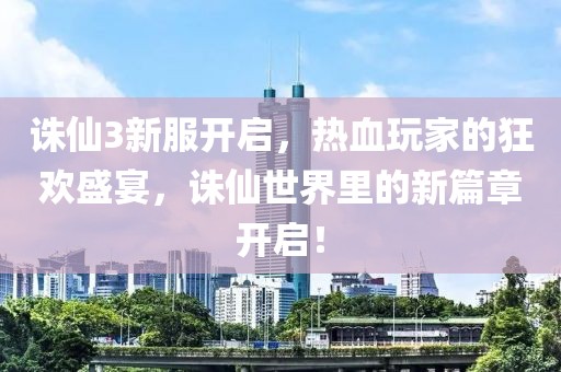诛仙3新服开启，热血玩家的狂欢盛宴，诛仙世界里的新篇章开启！