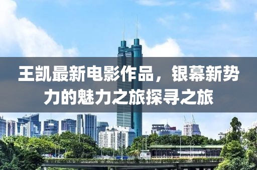 王凯最新电影作品，银幕新势力的魅力之旅探寻之旅