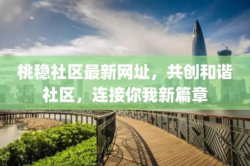 桃稳社区最新网址，共创和谐社区，连接你我新篇章
