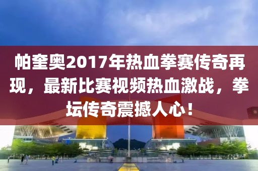 帕奎奥2017年热血拳赛传奇再现，最新比赛视频热血激战，拳坛传奇震撼人心！