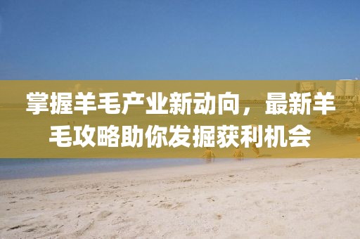 掌握羊毛产业新动向，最新羊毛攻略助你发掘获利机会