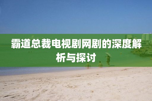 霸道总裁电视剧网剧的深度解析与探讨