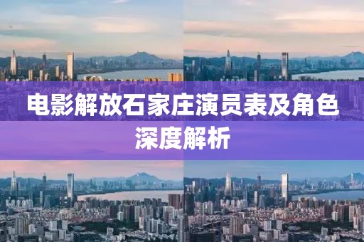 电影解放石家庄演员表及角色深度解析