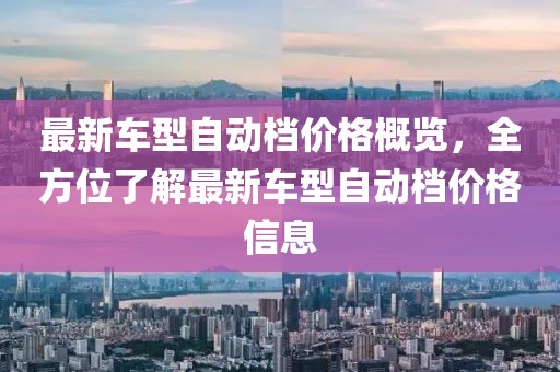 最新车型自动档价格概览，全方位了解最新车型自动档价格信息