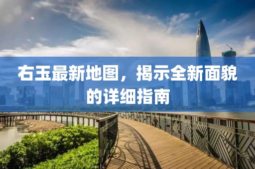 右玉最新地图，揭示全新面貌的详细指南