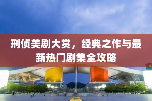 刑侦美剧大赏，经典之作与最新热门剧集全攻略