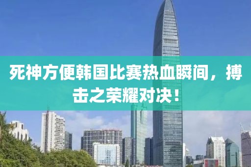 死神方便韩国比赛热血瞬间，搏击之荣耀对决！