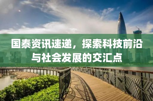 国泰资讯速递，探索科技前沿与社会发展的交汇点