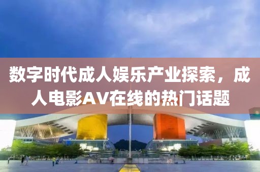 数字时代成人娱乐产业探索，成人电影AV在线的热门话题