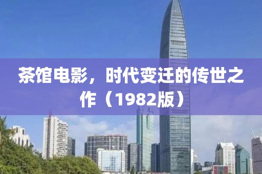 茶馆电影，时代变迁的传世之作（1982版）