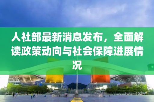 人社部最新消息发布，全面解读政策动向与社会保障进展情况