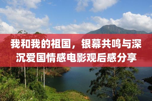 我和我的祖国，银幕共鸣与深沉爱国情感电影观后感分享