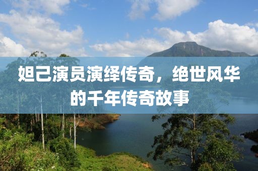 妲己演员演绎传奇，绝世风华的千年传奇故事