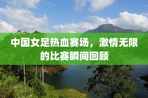中国女足热血赛场，激情无限的比赛瞬间回顾