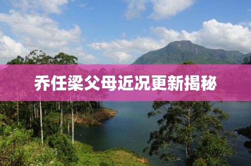 乔任梁父母近况更新揭秘