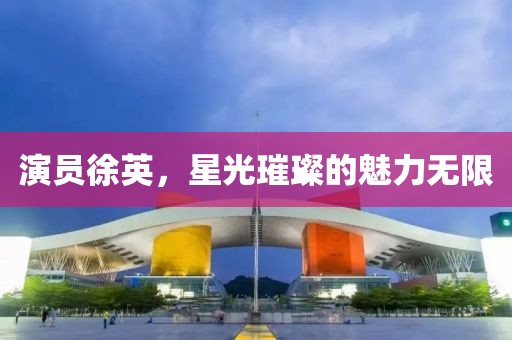 演员徐英，星光璀璨的魅力无限
