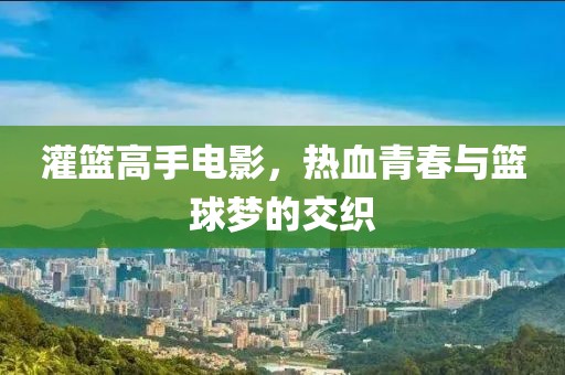 灌篮高手电影，热血青春与篮球梦的交织