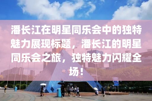 潘长江在明星同乐会中的独特魅力展现标题，潘长江的明星同乐会之旅，独特魅力闪耀全场！