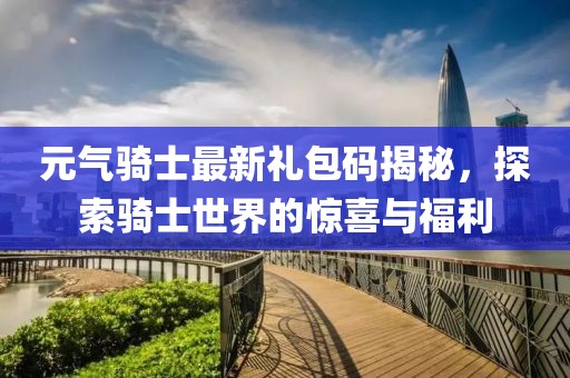 元气骑士最新礼包码揭秘，探索骑士世界的惊喜与福利