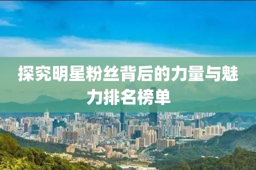 探究明星粉丝背后的力量与魅力排名榜单