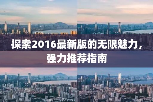 探索2016最新版的无限魅力，强力推荐指南