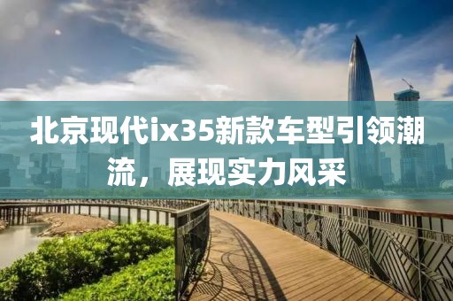 北京现代ix35新款车型引领潮流，展现实力风采
