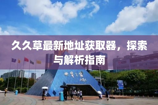 久久草最新地址获取器，探索与解析指南