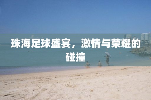 珠海足球盛宴，激情与荣耀的碰撞