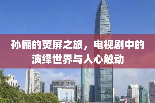 孙俪的荧屏之旅，电视剧中的演绎世界与人心触动