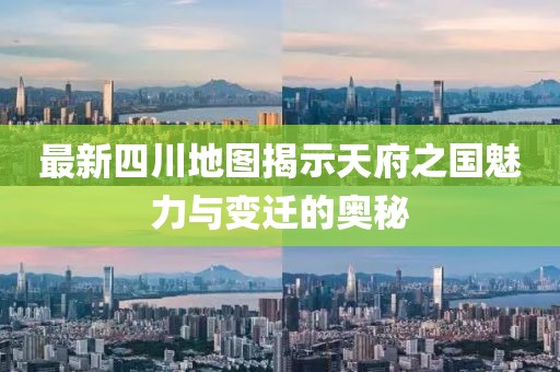 最新四川地图揭示天府之国魅力与变迁的奥秘