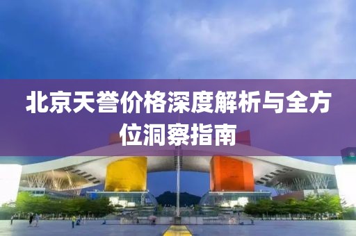 北京天誉价格深度解析与全方位洞察指南