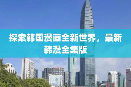 探索韩国漫画全新世界，最新韩漫全集版