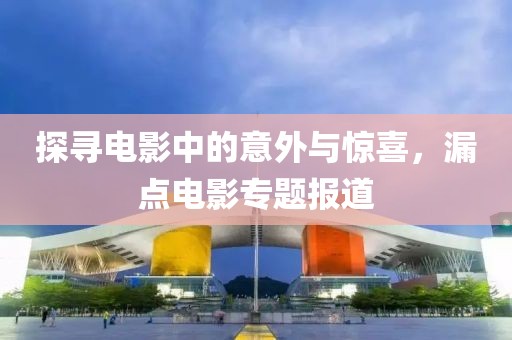 探寻电影中的意外与惊喜，漏点电影专题报道