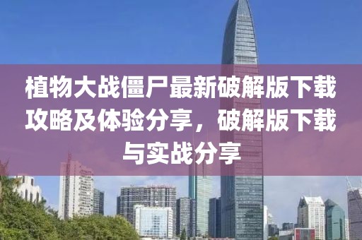植物大战僵尸最新破解版下载攻略及体验分享，破解版下载与实战分享