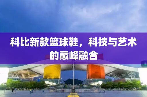 科比新款篮球鞋，科技与艺术的巅峰融合
